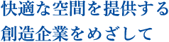 快適な空間を提供する　創造企業をめざして